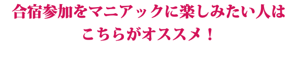 合宿参加をマニアックに楽しみたい人は こちらがオススメ！