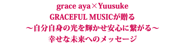 grace aya×Yuusuke GRACEFUL MUSICが贈る 〜自分自身の光を輝かせ安心に繋がる～ 幸せな未来へのメッセージ