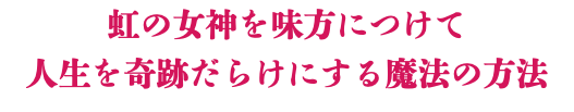 虹の女神を味方につけて 人生を奇跡だらけにする魔法の方法